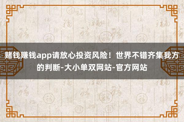赌钱赚钱app请放心投资风险！世界不错齐集我方的判断-大小单双网站-官方网站