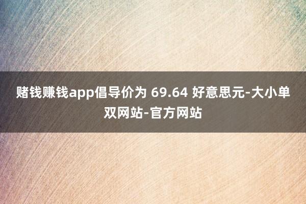赌钱赚钱app倡导价为 69.64 好意思元-大小单双网站-官方网站