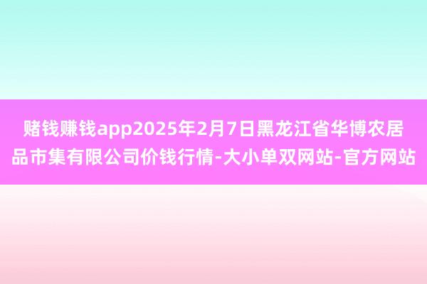赌钱赚钱app2025年2月7日黑龙江省华博农居品市集有限公司价钱行情-大小单双网站-官方网站