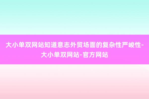 大小单双网站知道意志外贸场面的复杂性严峻性-大小单双网站-官方网站