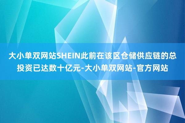 大小单双网站SHEIN此前在该区仓储供应链的总投资已达数十亿元-大小单双网站-官方网站