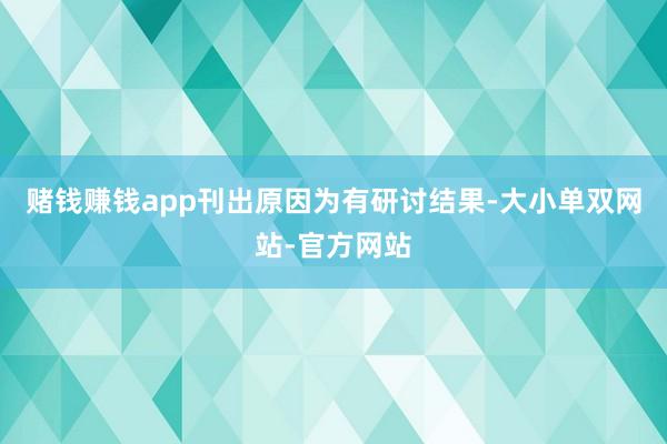 赌钱赚钱app刊出原因为有研讨结果-大小单双网站-官方网站