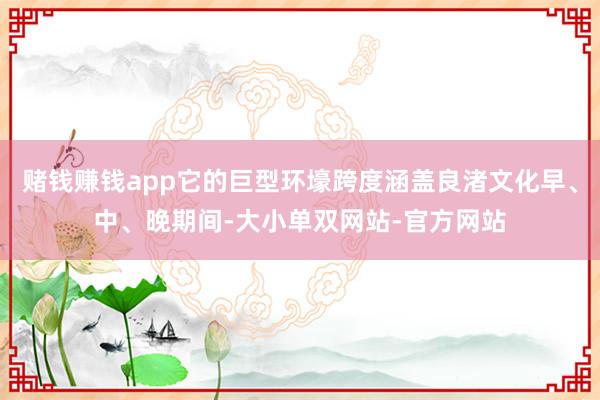 赌钱赚钱app它的巨型环壕跨度涵盖良渚文化早、中、晚期间-大小单双网站-官方网站