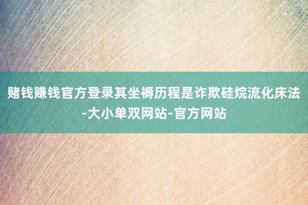 赌钱赚钱官方登录其坐褥历程是诈欺硅烷流化床法-大小单双网站-官方网站