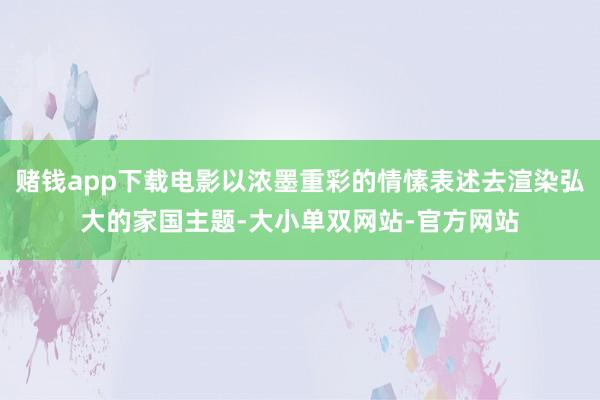 赌钱app下载电影以浓墨重彩的情愫表述去渲染弘大的家国主题-大小单双网站-官方网站