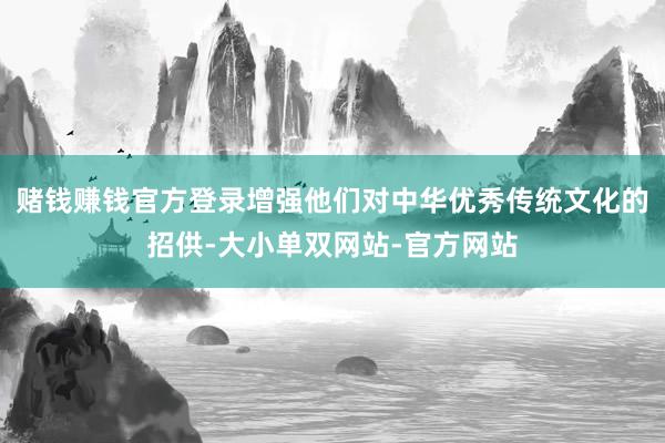 赌钱赚钱官方登录增强他们对中华优秀传统文化的招供-大小单双网站-官方网站
