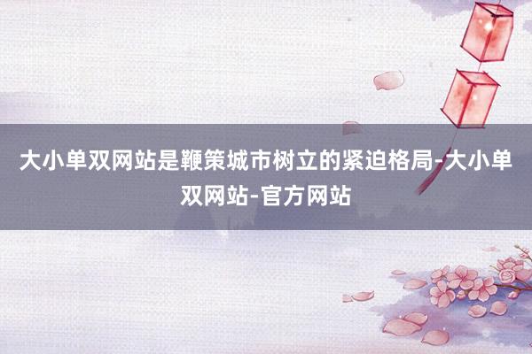 大小单双网站是鞭策城市树立的紧迫格局-大小单双网站-官方网站