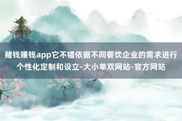 赌钱赚钱app它不错依据不同餐饮企业的需求进行个性化定制和设立-大小单双网站-官方网站