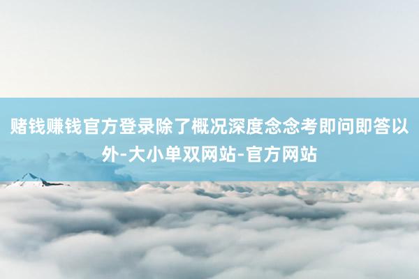 赌钱赚钱官方登录除了概况深度念念考即问即答以外-大小单双网站-官方网站