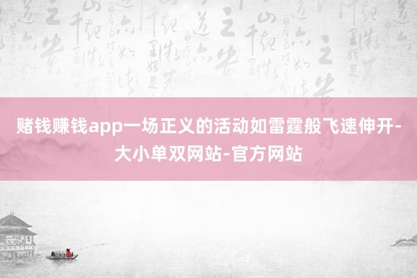 赌钱赚钱app一场正义的活动如雷霆般飞速伸开-大小单双网站-官方网站