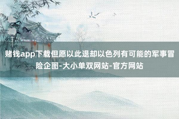 赌钱app下载但愿以此退却以色列有可能的军事冒险企图-大小单双网站-官方网站