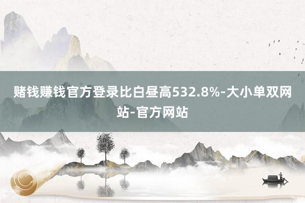赌钱赚钱官方登录比白昼高532.8%-大小单双网站-官方网站