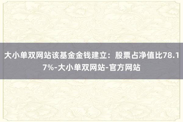 大小单双网站该基金金钱建立：股票占净值比78.17%-大小单双网站-官方网站