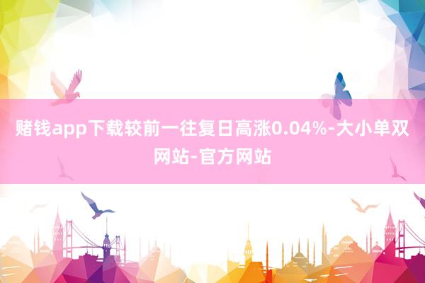 赌钱app下载较前一往复日高涨0.04%-大小单双网站-官方网站