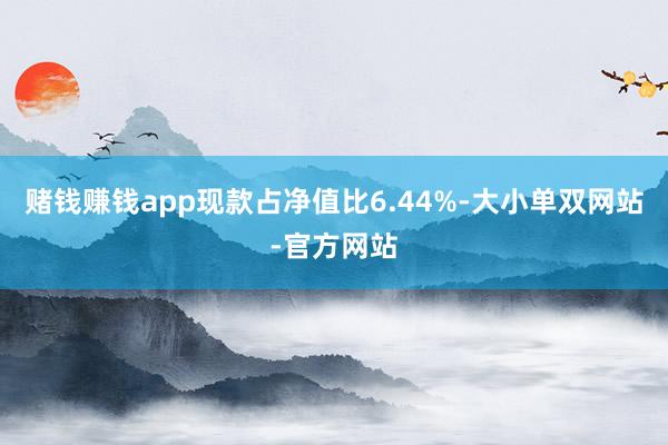 赌钱赚钱app现款占净值比6.44%-大小单双网站-官方网站