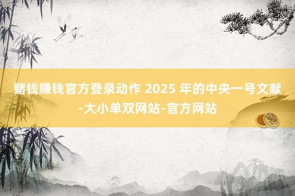 赌钱赚钱官方登录动作 2025 年的中央一号文献-大小单双网站-官方网站