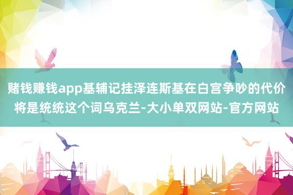 赌钱赚钱app基辅记挂泽连斯基在白宫争吵的代价将是统统这个词乌克兰-大小单双网站-官方网站