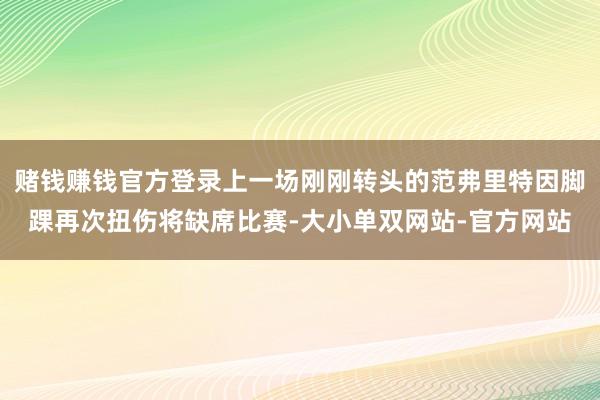 赌钱赚钱官方登录上一场刚刚转头的范弗里特因脚踝再次扭伤将缺席比赛-大小单双网站-官方网站