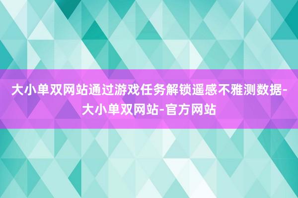 大小单双网站通过游戏任务解锁遥感不雅测数据-大小单双网站-官方网站