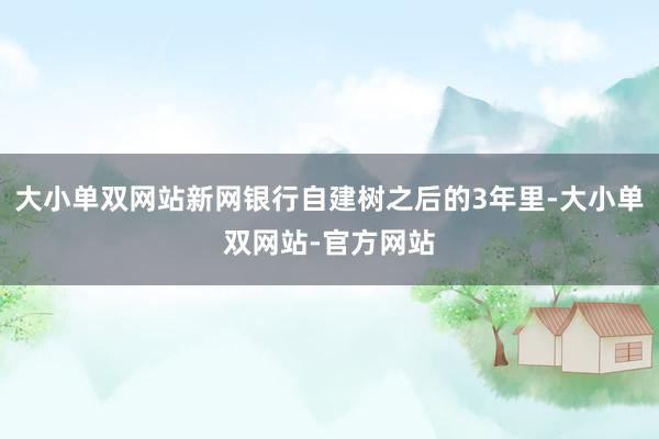 大小单双网站新网银行自建树之后的3年里-大小单双网站-官方网站