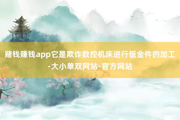 赌钱赚钱app它是欺诈数控机床进行钣金件的加工-大小单双网站-官方网站