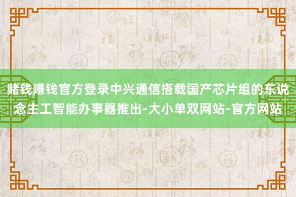 赌钱赚钱官方登录中兴通信搭载国产芯片组的东说念主工智能办事器推出-大小单双网站-官方网站