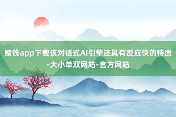 赌钱app下载该对话式AI引擎还具有反应快的特质-大小单双网站-官方网站