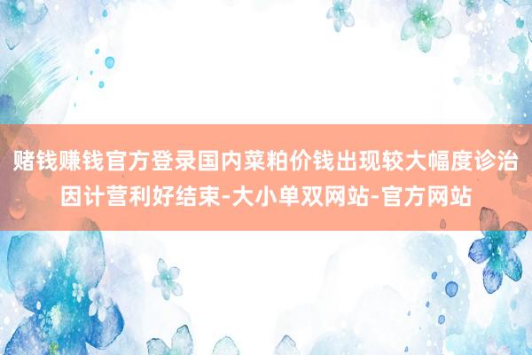 赌钱赚钱官方登录国内菜粕价钱出现较大幅度诊治　　因计营利好结束-大小单双网站-官方网站