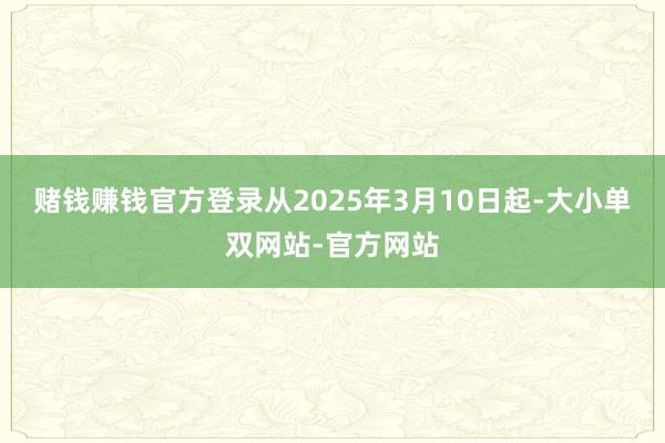 赌钱赚钱官方登录从2025年3月10日起-大小单双网站-官方网站