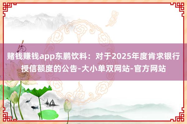 赌钱赚钱app东鹏饮料：对于2025年度肯求银行授信额度的公告-大小单双网站-官方网站