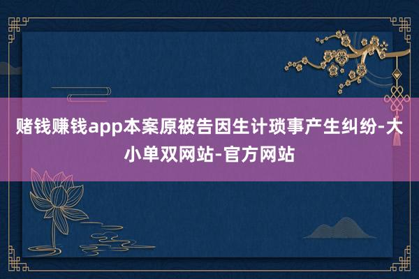 赌钱赚钱app本案原被告因生计琐事产生纠纷-大小单双网站-官方网站