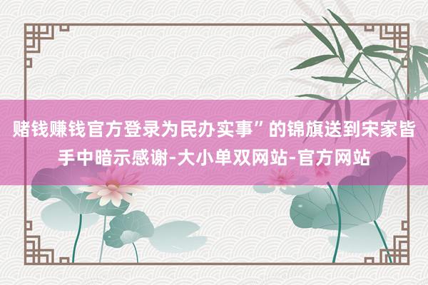 赌钱赚钱官方登录为民办实事”的锦旗送到宋家皆手中暗示感谢-大小单双网站-官方网站