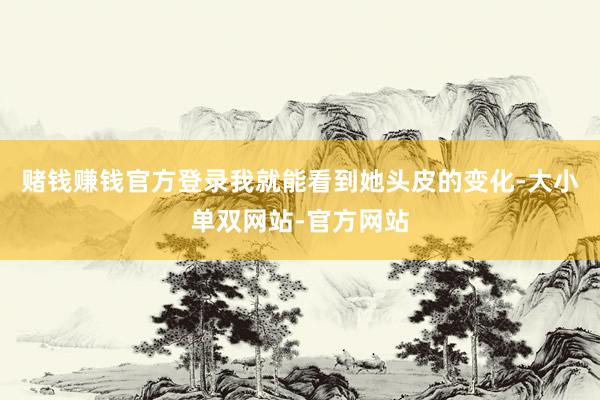 赌钱赚钱官方登录我就能看到她头皮的变化-大小单双网站-官方网站