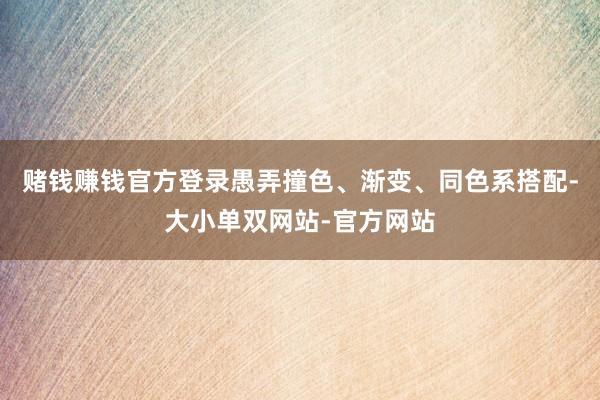 赌钱赚钱官方登录愚弄撞色、渐变、同色系搭配-大小单双网站-官方网站