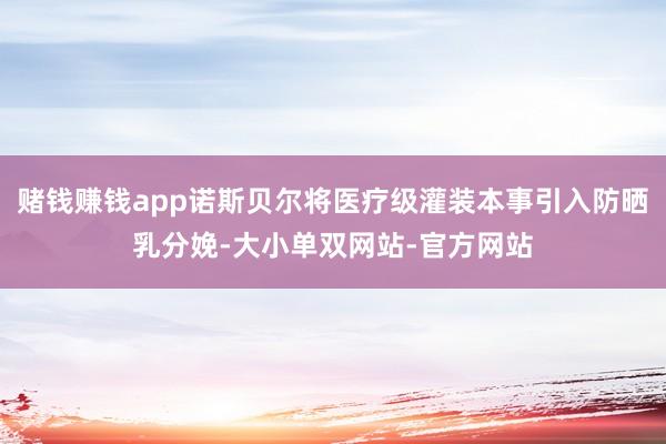 赌钱赚钱app诺斯贝尔将医疗级灌装本事引入防晒乳分娩-大小单双网站-官方网站