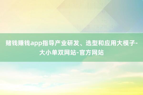 赌钱赚钱app指导产业研发、选型和应用大模子-大小单双网站-官方网站