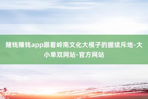 赌钱赚钱app跟着岭南文化大模子的握续斥地-大小单双网站-官方网站