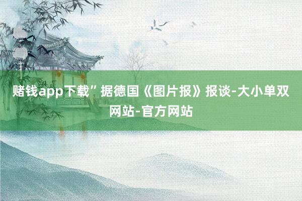 赌钱app下载”据德国《图片报》报谈-大小单双网站-官方网站