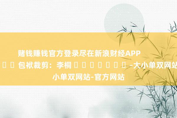 赌钱赚钱官方登录尽在新浪财经APP            						包袱裁剪：李桐 							-大小单双网站-官方网站
