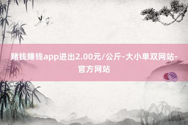 赌钱赚钱app进出2.00元/公斤-大小单双网站-官方网站