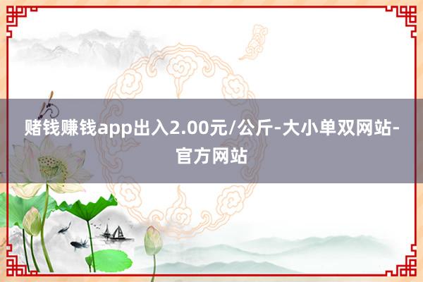 赌钱赚钱app出入2.00元/公斤-大小单双网站-官方网站