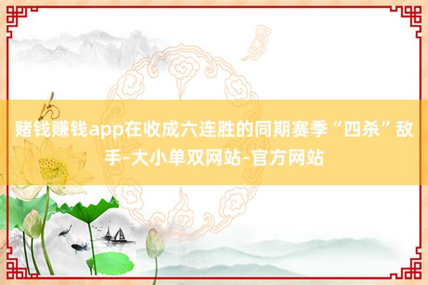 赌钱赚钱app在收成六连胜的同期赛季“四杀”敌手-大小单双网站-官方网站
