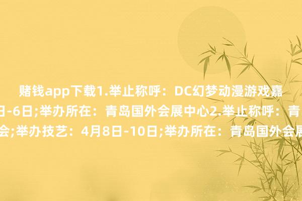 赌钱app下载　　1.举止称呼：DC幻梦动漫游戏嘉年华;举办技艺：4月5日-6日;举办所在：青岛国外会展中心　　2.举止称呼：青岛国外好意思业展览会;举办技艺：4月8日-10日;举办所在：青岛国外会展中心　　3.举止称呼：2025金诺·亚太国外宠物产业展览会;举办技艺：4月10日-13日;举办所在：青岛国外博览中心　　4.举止称呼：青岛国外科学仪器及本质室装备展览会;举办技艺：4月11日-12日;