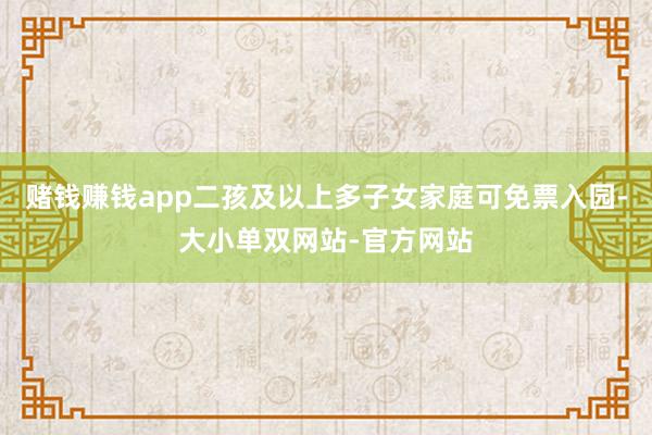 赌钱赚钱app二孩及以上多子女家庭可免票入园-大小单双网站-官方网站