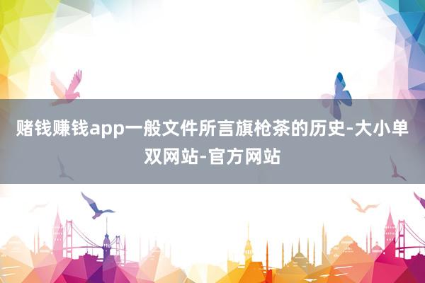 赌钱赚钱app一般文件所言旗枪茶的历史-大小单双网站-官方网站