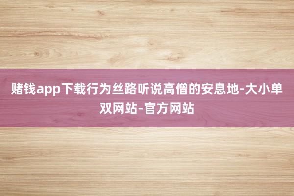赌钱app下载行为丝路听说高僧的安息地-大小单双网站-官方网站