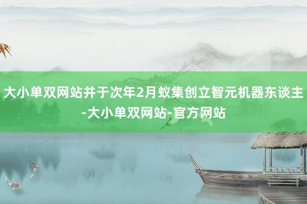 大小单双网站并于次年2月蚁集创立智元机器东谈主-大小单双网站-官方网站