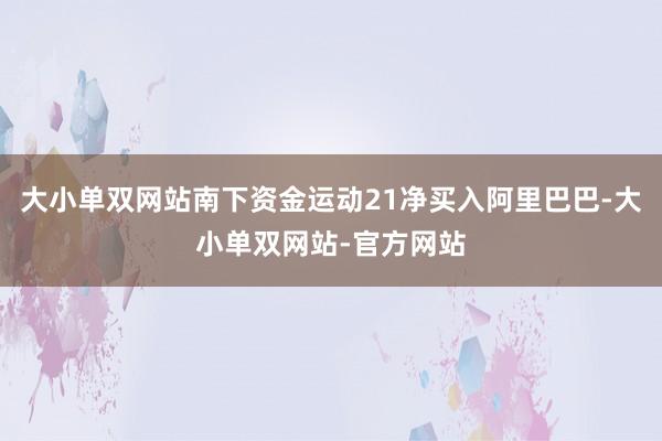 大小单双网站南下资金运动21净买入阿里巴巴-大小单双网站-官方网站