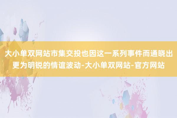 大小单双网站市集交投也因这一系列事件而通晓出更为明锐的情谊波动-大小单双网站-官方网站