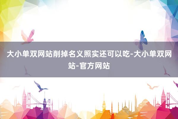 大小单双网站削掉名义照实还可以吃-大小单双网站-官方网站